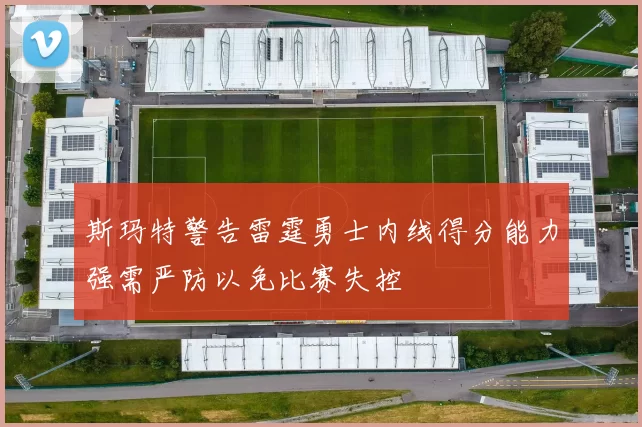 斯玛特警告雷霆勇士内线得分能力强需严防以免比赛失控