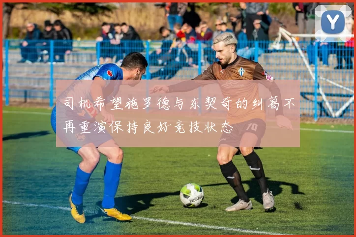 司机希望施罗德与东契奇的纠葛不再重演保持良好竞技状态