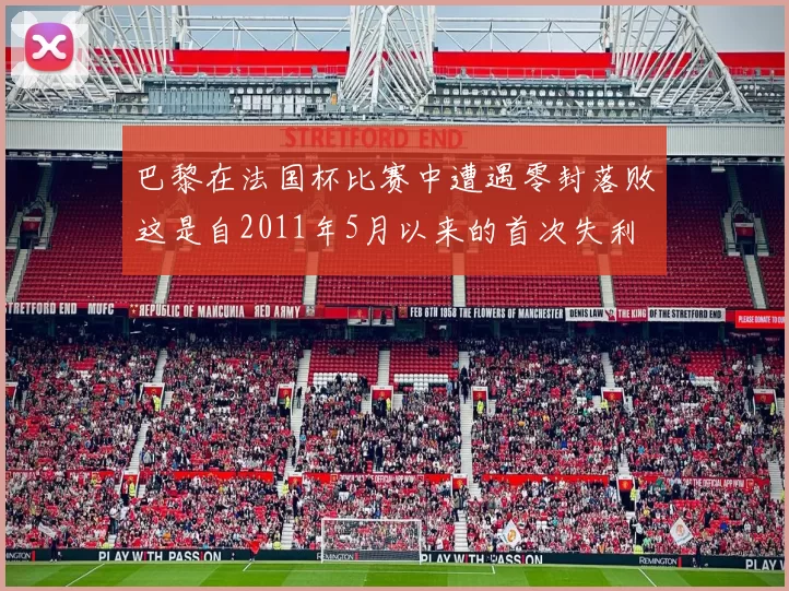 巴黎在法国杯比赛中遭遇零封落败这是自2011年5月以来的首次失利