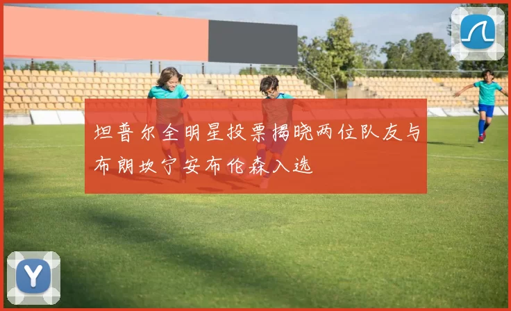 坦普尔全明星投票揭晓两位队友与布朗坎宁安布伦森入选