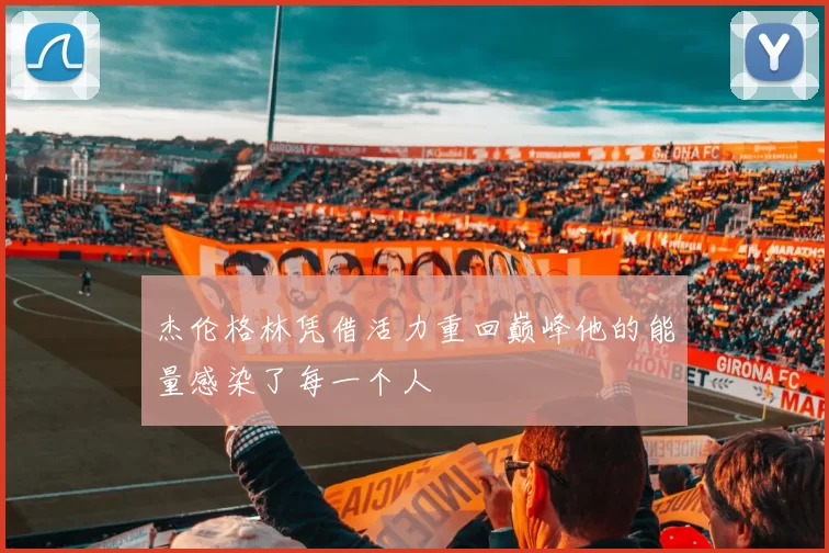 杰伦格林凭借活力重回巅峰他的能量感染了每一个人