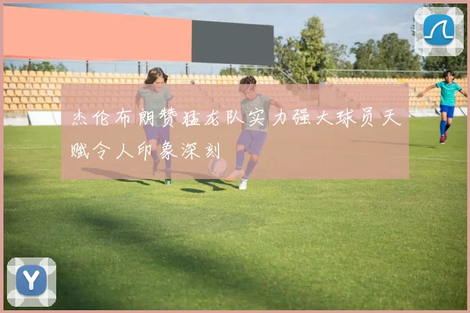 杰伦布朗赞猛龙队实力强大球员天赋令人印象深刻