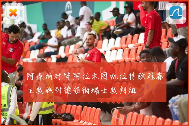 阿森纳对阵阿拉木图凯拉特欧冠赛主裁施耐德领衔瑞士裁判组