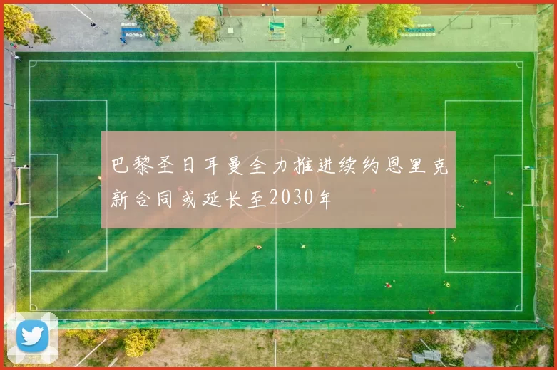 巴黎圣日耳曼全力推进续约恩里克新合同或延长至2030年