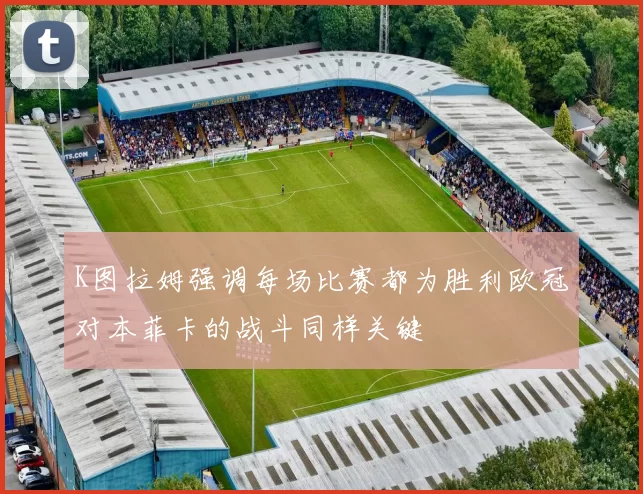 K图拉姆强调每场比赛都为胜利欧冠对本菲卡的战斗同样关键