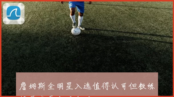 詹姆斯全明星入选值得认可但教练投票应更公正合理