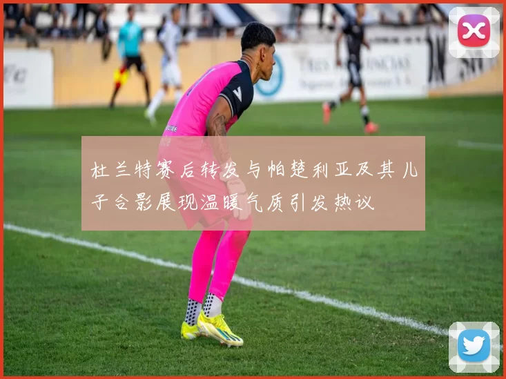 杜兰特赛后转发与帕楚利亚及其儿子合影展现温暖气质引发热议
