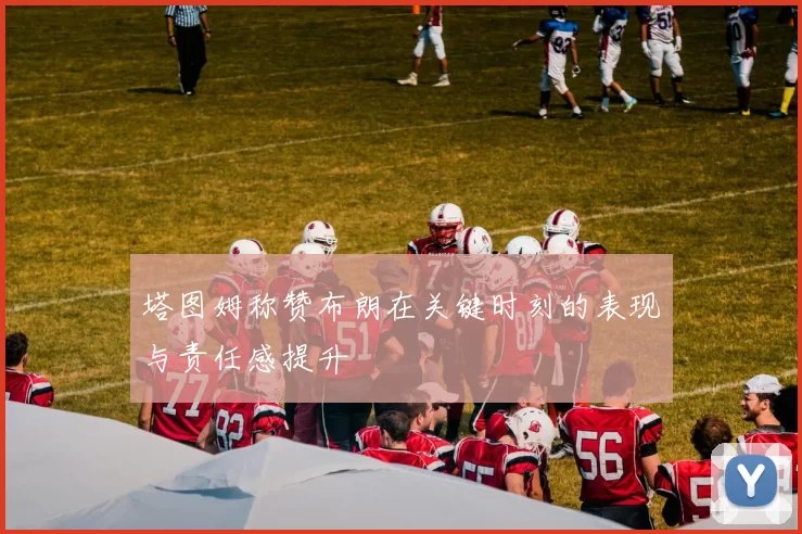 塔图姆称赞布朗在关键时刻的表现与责任感提升