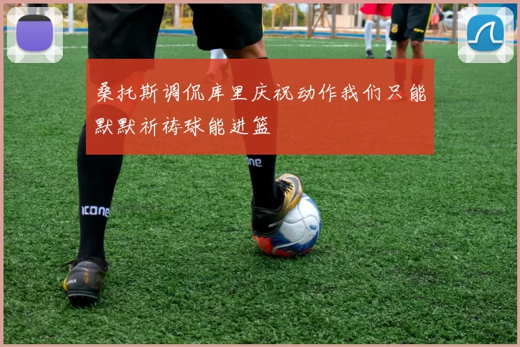 桑托斯调侃库里庆祝动作我们只能默默祈祷球能进篮