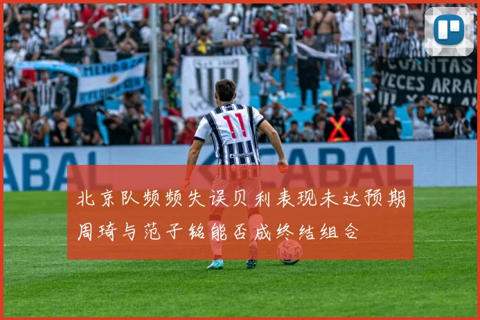 北京队频频失误贝利表现未达预期周琦与范子铭能否成终结组合