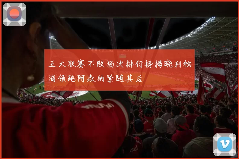 五大联赛不败场次排行榜揭晓利物浦领跑阿森纳紧随其后