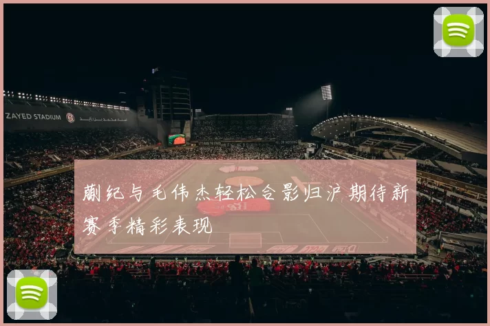 蒯纪与毛伟杰轻松合影归沪期待新赛季精彩表现