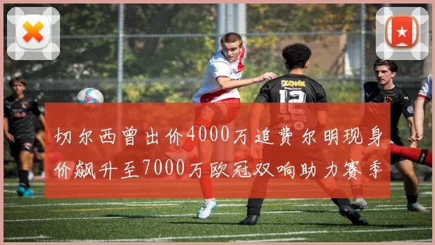 切尔西曾出价4000万追费尔明现身价飙升至7000万欧冠双响助力赛季双10