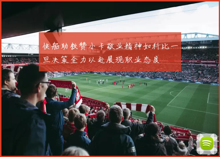 快船助教赞小卡敬业精神如科比一旦决策全力以赴展现职业态度