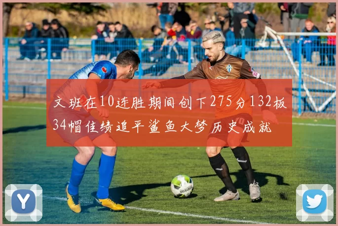 文班在10连胜期间创下275分132板34帽佳绩追平鲨鱼大梦历史成就